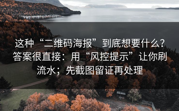这种“二维码海报”到底想要什么？答案很直接：用“风控提示”让你刷流水；先截图留证再处理