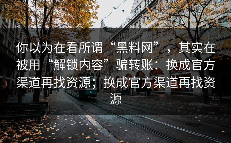 你以为在看所谓“黑料网”，其实在被用“解锁内容”骗转账：换成官方渠道再找资源；换成官方渠道再找资源