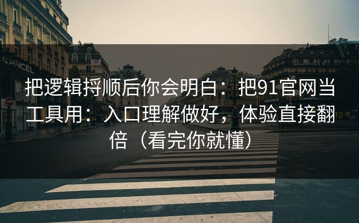 把逻辑捋顺后你会明白：把91官网当工具用：入口理解做好，体验直接翻倍（看完你就懂）
