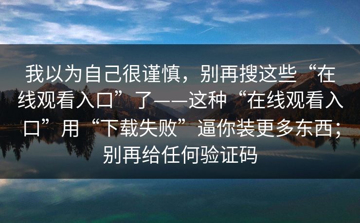 我以为自己很谨慎，别再搜这些“在线观看入口”了——这种“在线观看入口”用“下载失败”逼你装更多东西；别再给任何验证码