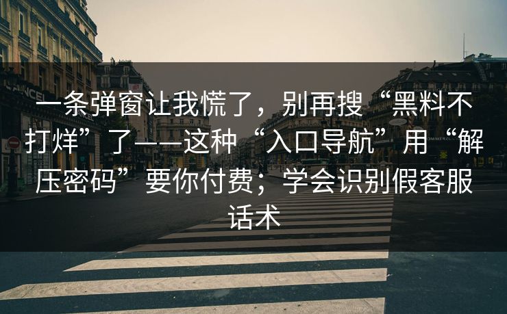 一条弹窗让我慌了，别再搜“黑料不打烊”了——这种“入口导航”用“解压密码”要你付费；学会识别假客服话术