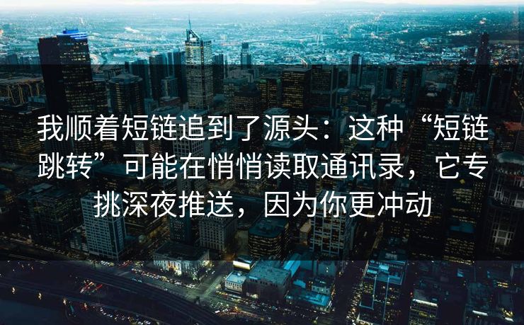 我顺着短链追到了源头：这种“短链跳转”可能在悄悄读取通讯录，它专挑深夜推送，因为你更冲动
