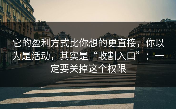 它的盈利方式比你想的更直接，你以为是活动，其实是“收割入口”：一定要关掉这个权限