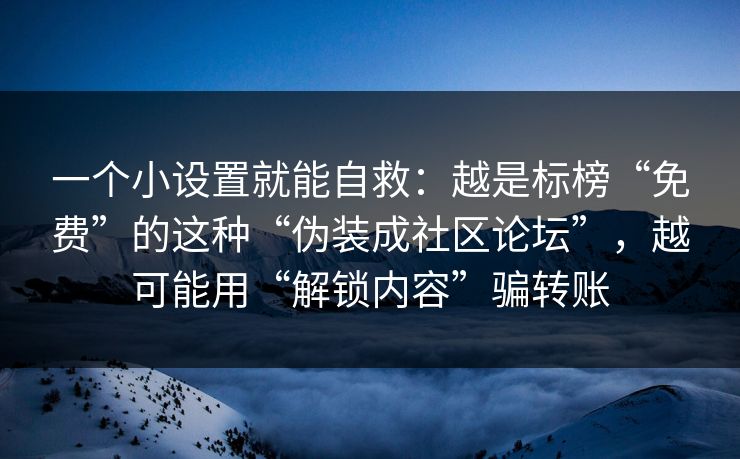 一个小设置就能自救：越是标榜“免费”的这种“伪装成社区论坛”，越可能用“解锁内容”骗转账