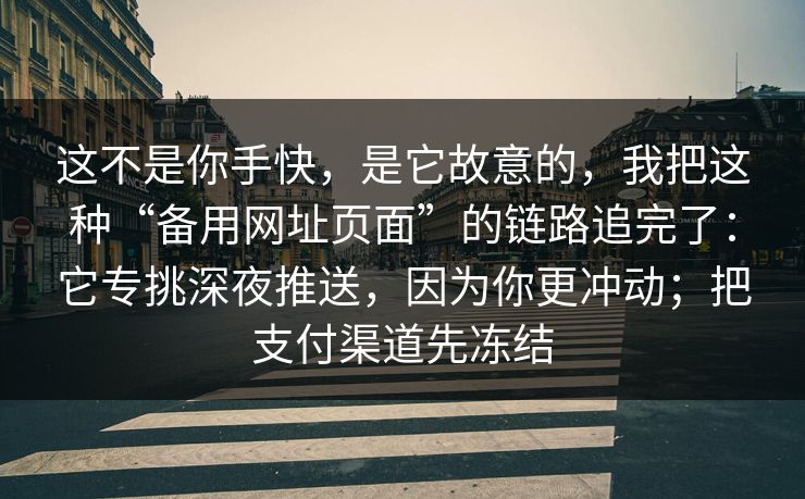 这不是你手快，是它故意的，我把这种“备用网址页面”的链路追完了：它专挑深夜推送，因为你更冲动；把支付渠道先冻结