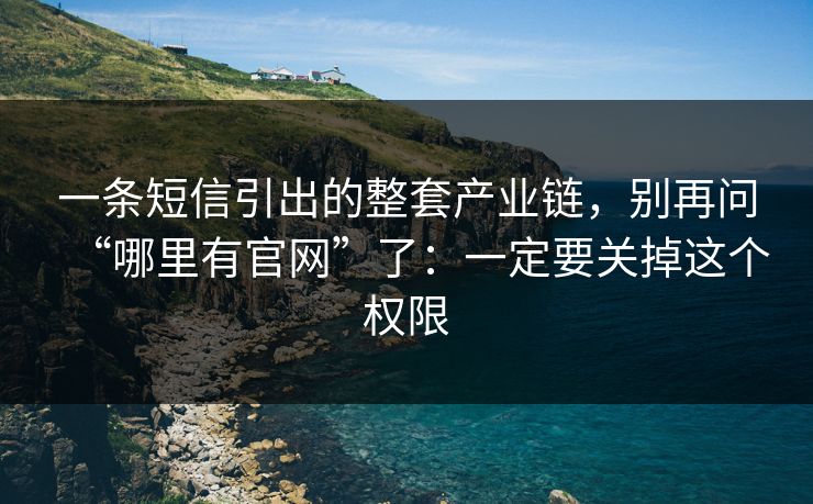 一条短信引出的整套产业链，别再问“哪里有官网”了：一定要关掉这个权限