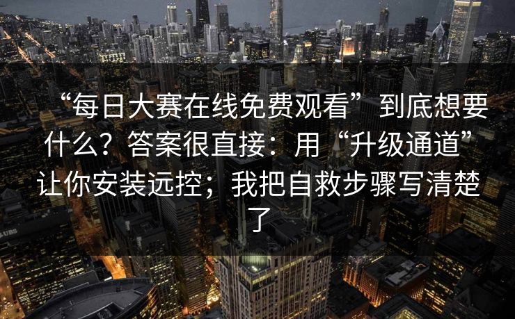 “每日大赛在线免费观看”到底想要什么？答案很直接：用“升级通道”让你安装远控；我把自救步骤写清楚了