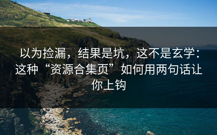 以为捡漏，结果是坑，这不是玄学：这种“资源合集页”如何用两句话让你上钩