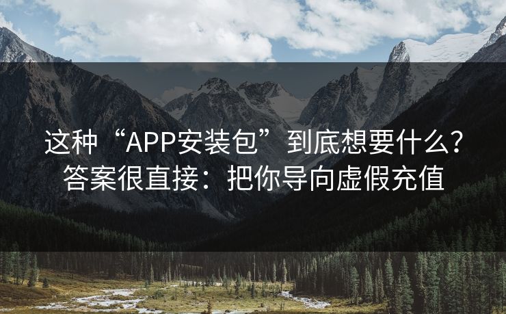 这种“APP安装包”到底想要什么？答案很直接：把你导向虚假充值