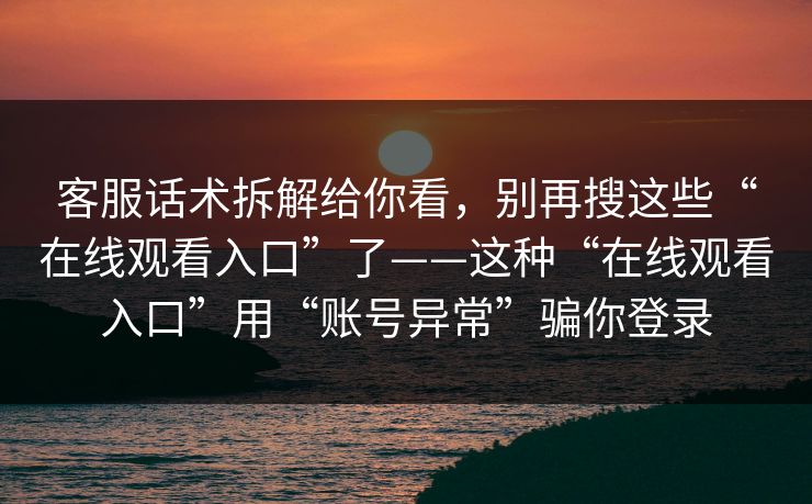 客服话术拆解给你看，别再搜这些“在线观看入口”了——这种“在线观看入口”用“账号异常”骗你登录