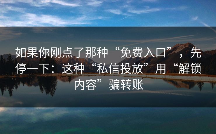 如果你刚点了那种“免费入口”，先停一下：这种“私信投放”用“解锁内容”骗转账
