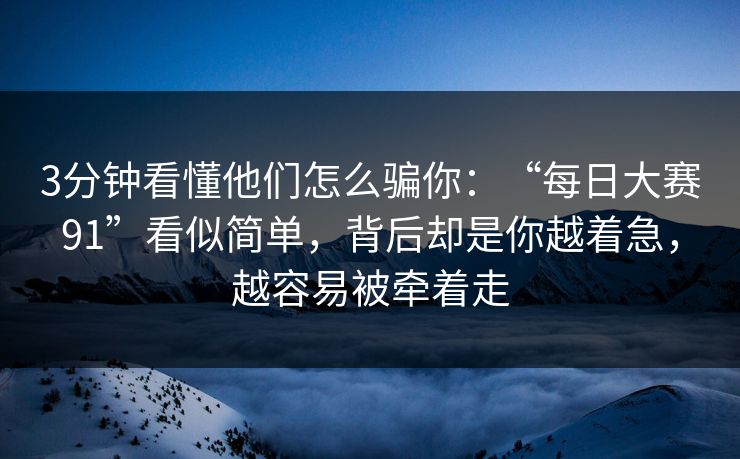 3分钟看懂他们怎么骗你：“每日大赛91”看似简单，背后却是你越着急，越容易被牵着走