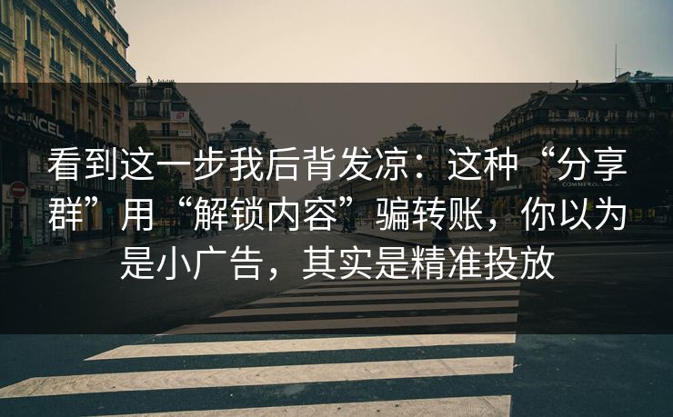 看到这一步我后背发凉：这种“分享群”用“解锁内容”骗转账，你以为是小广告，其实是精准投放