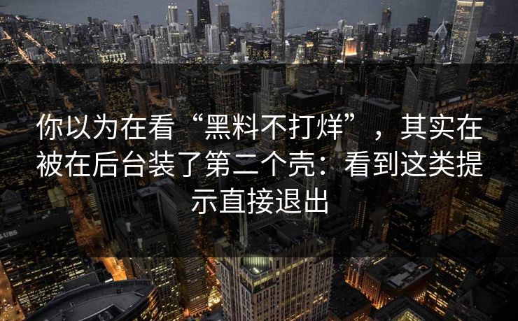 你以为在看“黑料不打烊”，其实在被在后台装了第二个壳：看到这类提示直接退出