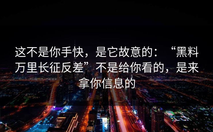 这不是你手快，是它故意的：“黑料万里长征反差”不是给你看的，是来拿你信息的