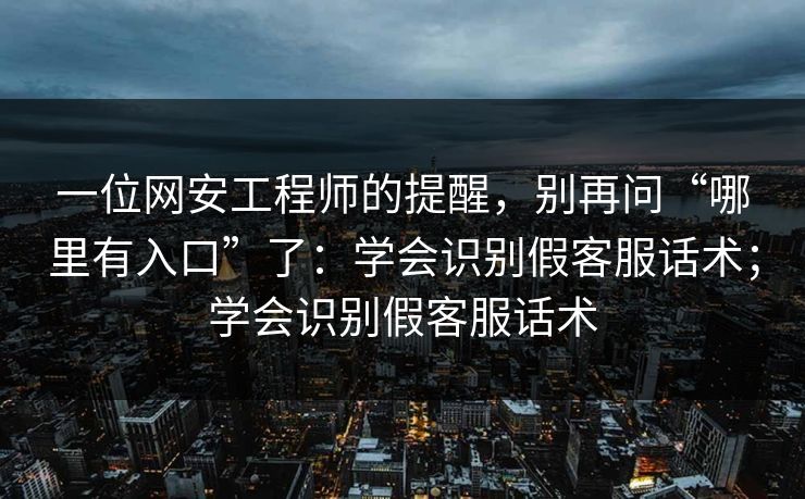 一位网安工程师的提醒，别再问“哪里有入口”了：学会识别假客服话术；学会识别假客服话术