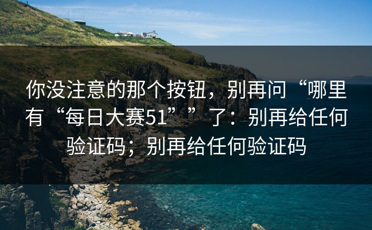 你没注意的那个按钮，别再问“哪里有“每日大赛51””了：别再给任何验证码；别再给任何验证码