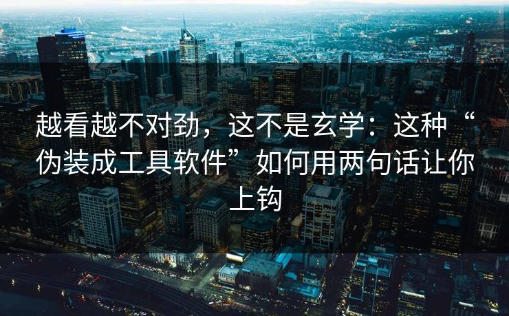 越看越不对劲，这不是玄学：这种“伪装成工具软件”如何用两句话让你上钩
