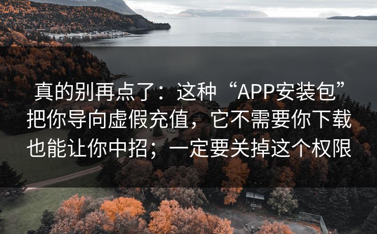 真的别再点了：这种“APP安装包”把你导向虚假充值，它不需要你下载也能让你中招；一定要关掉这个权限
