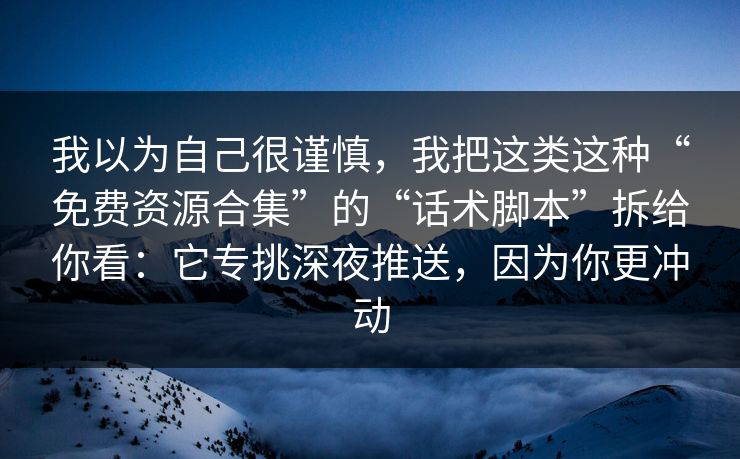 我以为自己很谨慎，我把这类这种“免费资源合集”的“话术脚本”拆给你看：它专挑深夜推送，因为你更冲动