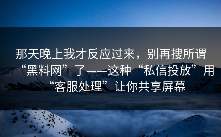 那天晚上我才反应过来，别再搜所谓“黑料网”了——这种“私信投放”用“客服处理”让你共享屏幕