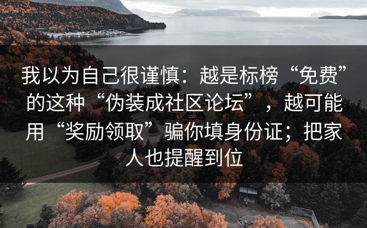 我以为自己很谨慎：越是标榜“免费”的这种“伪装成社区论坛”，越可能用“奖励领取”骗你填身份证；把家人也提醒到位