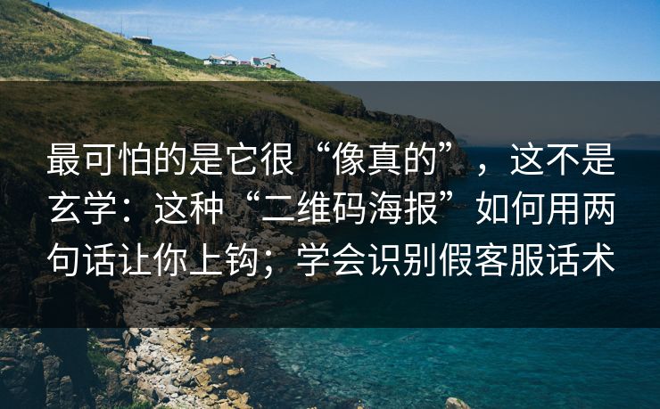 最可怕的是它很“像真的”，这不是玄学：这种“二维码海报”如何用两句话让你上钩；学会识别假客服话术