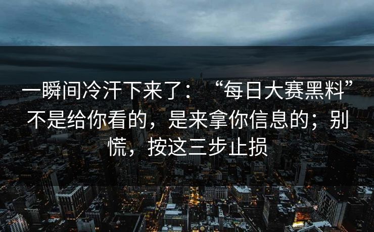 一瞬间冷汗下来了：“每日大赛黑料”不是给你看的，是来拿你信息的；别慌，按这三步止损