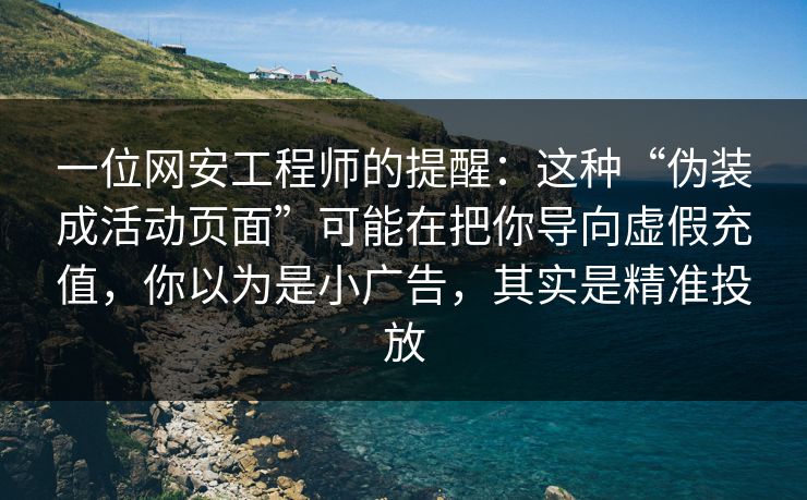 一位网安工程师的提醒：这种“伪装成活动页面”可能在把你导向虚假充值，你以为是小广告，其实是精准投放