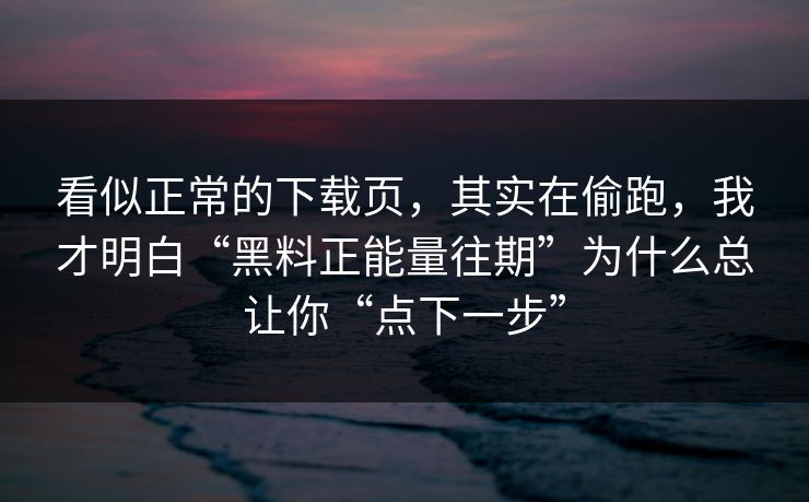 看似正常的下载页，其实在偷跑，我才明白“黑料正能量往期”为什么总让你“点下一步”