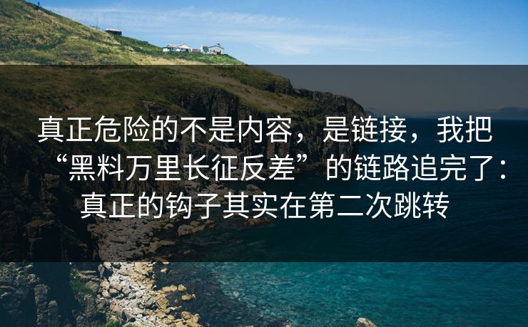 真正危险的不是内容，是链接，我把“黑料万里长征反差”的链路追完了：真正的钩子其实在第二次跳转