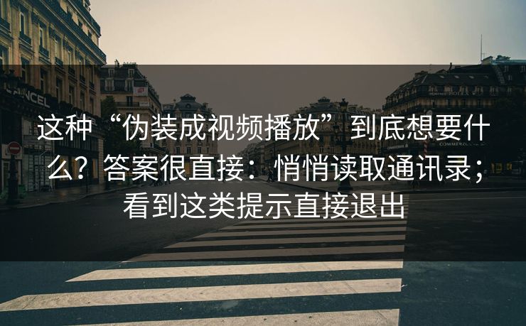 这种“伪装成视频播放”到底想要什么？答案很直接：悄悄读取通讯录；看到这类提示直接退出
