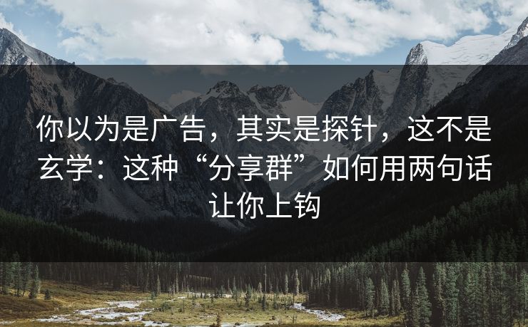 你以为是广告，其实是探针，这不是玄学：这种“分享群”如何用两句话让你上钩