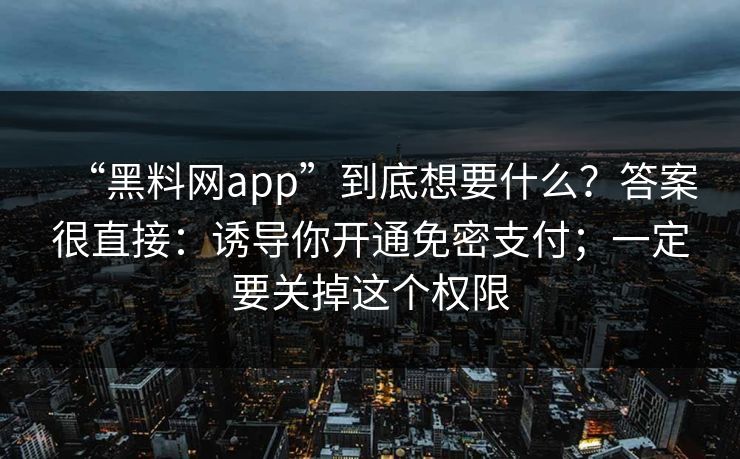 “黑料网app”到底想要什么？答案很直接：诱导你开通免密支付；一定要关掉这个权限