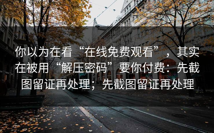 你以为在看“在线免费观看”，其实在被用“解压密码”要你付费：先截图留证再处理；先截图留证再处理