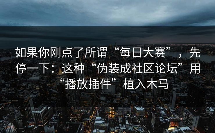 如果你刚点了所谓“每日大赛”，先停一下：这种“伪装成社区论坛”用“播放插件”植入木马