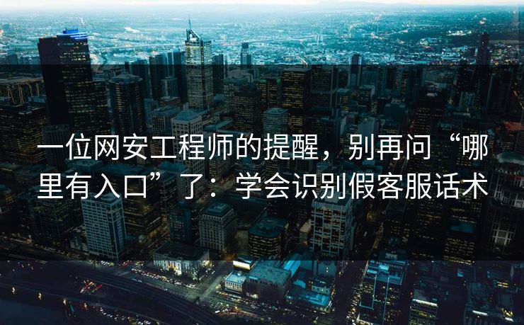一位网安工程师的提醒，别再问“哪里有入口”了：学会识别假客服话术
