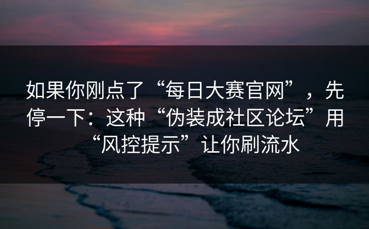 如果你刚点了“每日大赛官网”，先停一下：这种“伪装成社区论坛”用“风控提示”让你刷流水