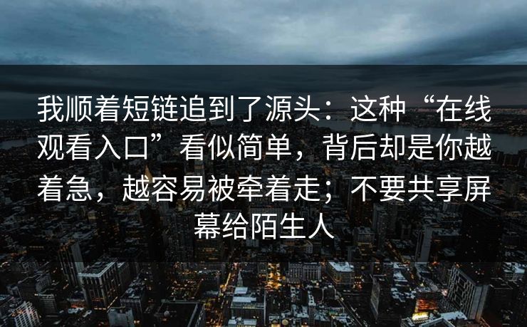我顺着短链追到了源头：这种“在线观看入口”看似简单，背后却是你越着急，越容易被牵着走；不要共享屏幕给陌生人
