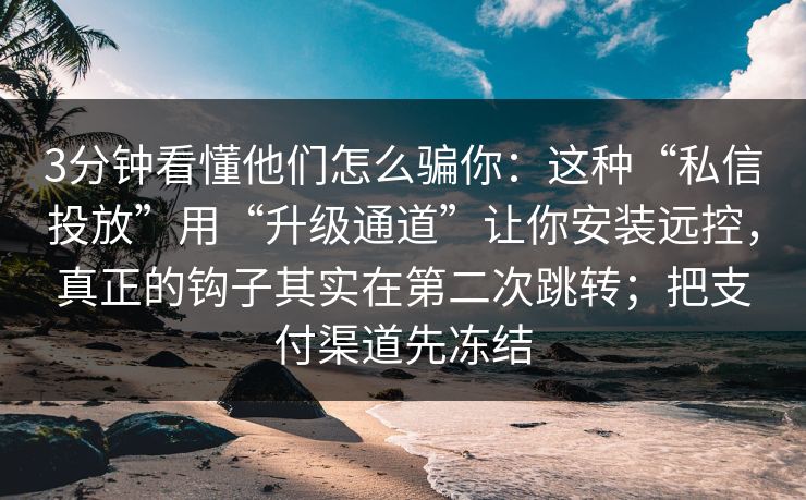 3分钟看懂他们怎么骗你：这种“私信投放”用“升级通道”让你安装远控，真正的钩子其实在第二次跳转；把支付渠道先冻结