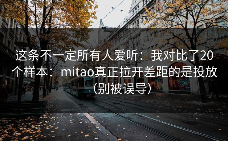 这条不一定所有人爱听：我对比了20个样本：mitao真正拉开差距的是投放（别被误导）