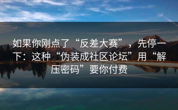 如果你刚点了“反差大赛”，先停一下：这种“伪装成社区论坛”用“解压密码”要你付费