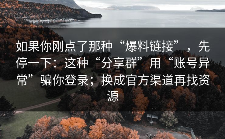 如果你刚点了那种“爆料链接”，先停一下：这种“分享群”用“账号异常”骗你登录；换成官方渠道再找资源