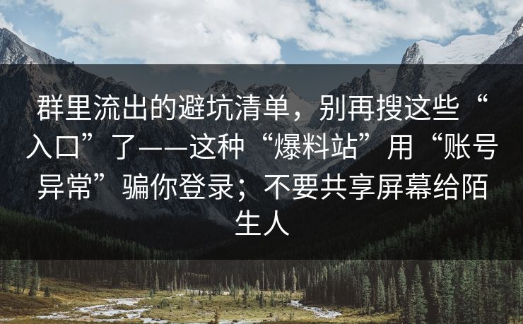 群里流出的避坑清单，别再搜这些“入口”了——这种“爆料站”用“账号异常”骗你登录；不要共享屏幕给陌生人