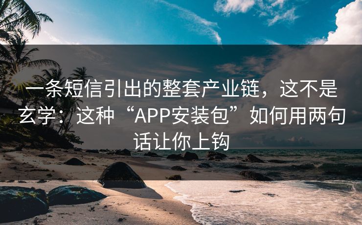 一条短信引出的整套产业链，这不是玄学：这种“APP安装包”如何用两句话让你上钩