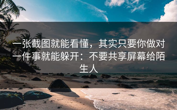 一张截图就能看懂，其实只要你做对一件事就能躲开：不要共享屏幕给陌生人