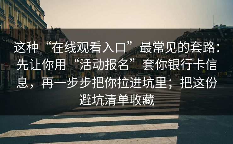 这种“在线观看入口”最常见的套路：先让你用“活动报名”套你银行卡信息，再一步步把你拉进坑里；把这份避坑清单收藏