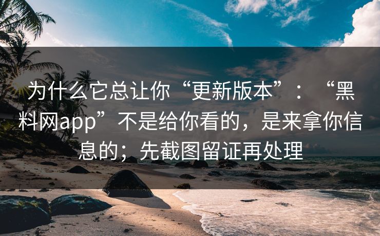 为什么它总让你“更新版本”：“黑料网app”不是给你看的，是来拿你信息的；先截图留证再处理