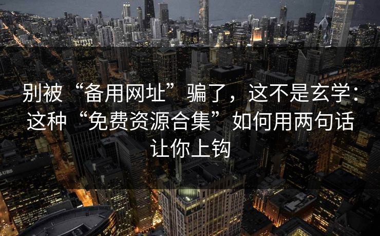别被“备用网址”骗了，这不是玄学：这种“免费资源合集”如何用两句话让你上钩