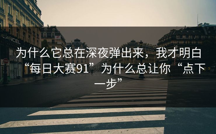 为什么它总在深夜弹出来，我才明白“每日大赛91”为什么总让你“点下一步”